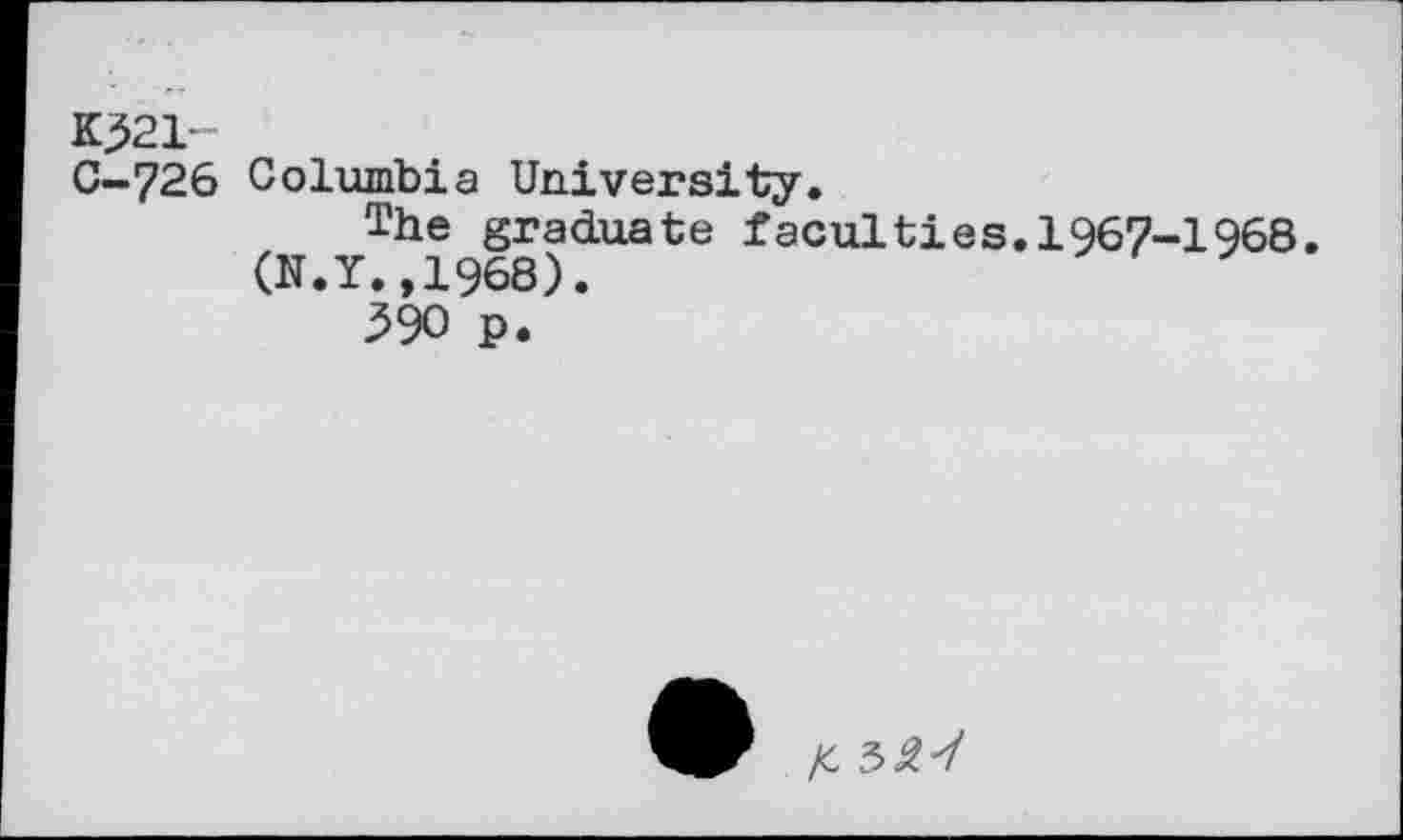 ﻿K>21-
C-726 Columbia University.
The graduate faculties.1967-1968.
(N.Y.,1968).
390 p.